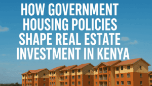 How Government Housing Policies Shape Real Estate Investment in Kenya